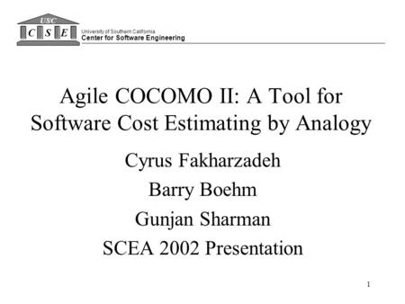 1 Agile COCOMO II: A Tool for Software Cost Estimating by Analogy Cyrus Fakharzadeh Barry Boehm Gunjan Sharman SCEA 2002 Presentation University of Southern.