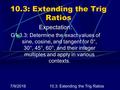 7/9/201610.3: Extending the Trig Ratios Expectation: G1.3.3: Determine the exact values of sine, cosine, and tangent for 0°, 30°, 45°, 60°, and their integer.