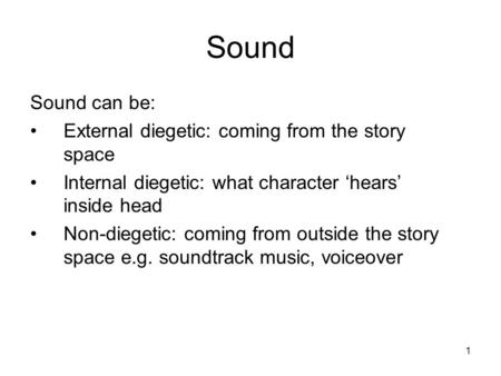 1 Sound Sound can be: External diegetic: coming from the story space Internal diegetic: what character ‘hears’ inside head Non-diegetic: coming from outside.