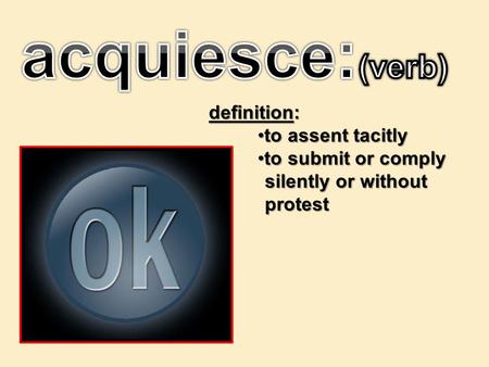 Definition: to assent tacitlyto assent tacitly to submit or complyto submit or comply silently or without silently or without protest protest.