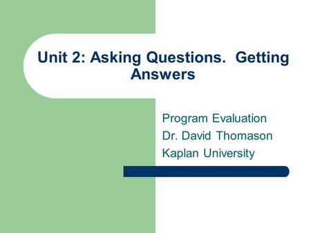 Unit 2: Asking Questions. Getting Answers Program Evaluation Dr. David Thomason Kaplan University.