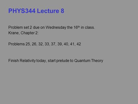 PHYS344 Lecture 8 Problem set 2 due on Wednesday the 16 th in class. Krane, Chapter 2: Problems 25, 26, 32, 33, 37, 39, 40, 41, 42 Finish Relativity today,