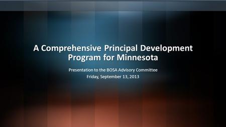 A Comprehensive Principal Development Program for Minnesota Presentation to the BOSA Advisory Committee Friday, September 13, 2013.