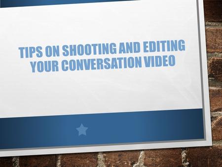 TIPS ON SHOOTING AND EDITING YOUR CONVERSATION VIDEO.