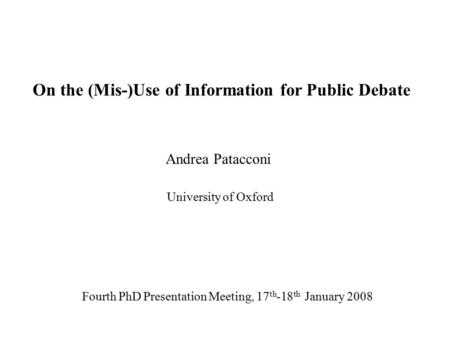 On the (Mis-)Use of Information for Public Debate Andrea Patacconi University of Oxford Fourth PhD Presentation Meeting, 17 th -18 th January 2008.