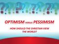 Overview Define Optimism & Pessimism We’ll evaluate some situations –Feelings/Actions towards fellow men & Christians –Our Health –Work of the Church.