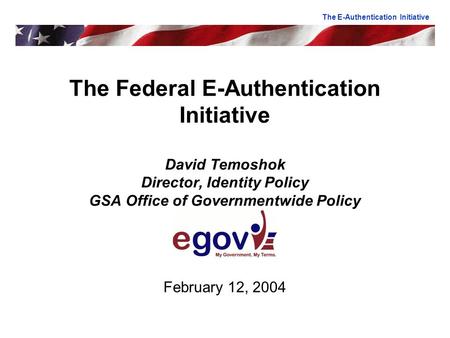 The Federal E-Authentication Initiative David Temoshok Director, Identity Policy GSA Office of Governmentwide Policy February 12, 2004 The E-Authentication.