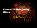 Computer Use During Class By L. Yates. Be Early Why? To get a computer The day’s lesson is so much easier when you are using a computer inside the classroom.