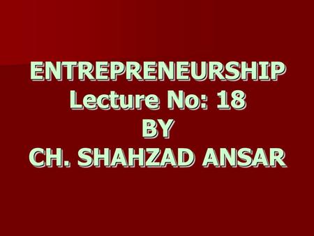 ENTREPRENEURSHIP Lecture No: 18 BY CH. SHAHZAD ANSAR.