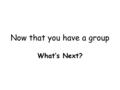 Now that you have a group What’s Next?. First, keep in mind all the way through the process: Everything happens on the stage! But, actions speak as loud.