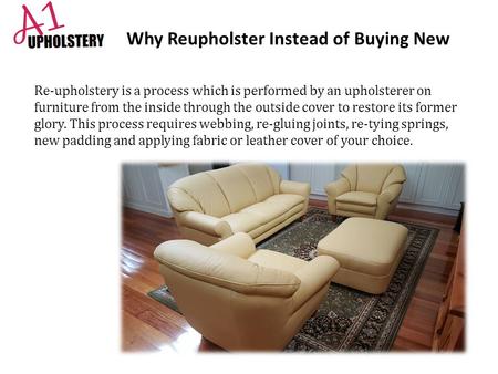 Why Reupholster Instead of Buying New Re-upholstery is a process which is performed by an upholsterer on furniture from the inside through the outside.