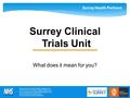 Surrey Health Partners 1 Surrey Clinical Trials Unit What does it mean for you? Royal Surrey County Hospital NHS Foundation Trust Ashford & St Peters’