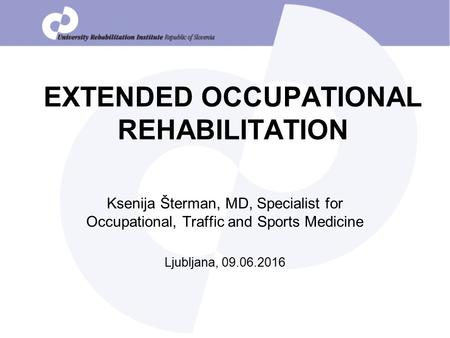 EXTENDED OCCUPATIONAL REHABILITATION Ksenija Šterman, MD, Specialist for Occupational, Traffic and Sports Medicine Ljubljana, 09.06.2016.