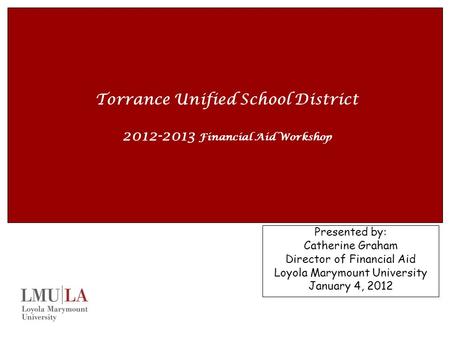 Torrance Unified School District 2012-2013 Financial Aid Workshop Presented by: Catherine Graham Director of Financial Aid Loyola Marymount University.