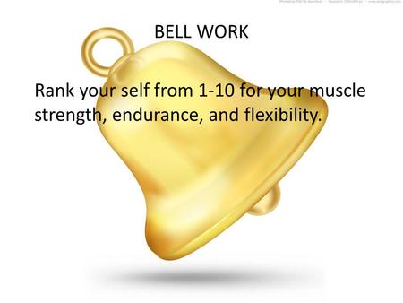 BELL WORK Rank your self from 1-10 for your muscle strength, endurance, and flexibility.