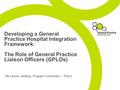 Developing a General Practice Hospital Integration Framework: The Role of General Practice Liaison Officers (GPLOs) Ms Lauren Jesberg, Program Coordinator.