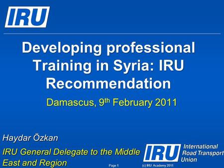 (c) IRU Academy 2011 Developing professional Training in Syria: IRU Recommendation Damascus, 9 th February 2011 Haydar Özkan IRU General Delegate to the.