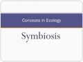 Symbiosis Concepts in Ecology. 1.___________________ - one organism lives with or on another (oftentimes for the sake of gaining shelter) – neither harming.