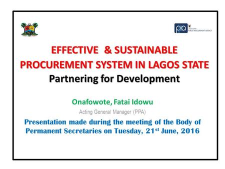 EFFECTIVE & SUSTAINABLE PROCUREMENT SYSTEM IN LAGOS STATE Partnering for Development Onafowote, Fatai Idowu Acting General Manager (PPA) Presentation made.