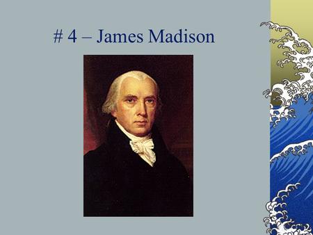 # 4 – James Madison Born: March 16, 1751 Birthplace: Port Conway, Virginia Political Party: Democratic-Republican Terms: 2 (1809-1817) Nickname: “Father.