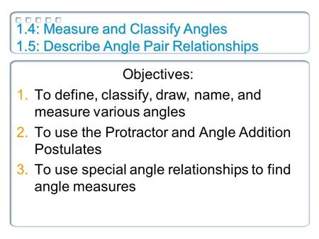 1.4: Measure and Classify Angles 1.5: Describe Angle Pair Relationships Objectives: 1.To define, classify, draw, name, and measure various angles 2.To.