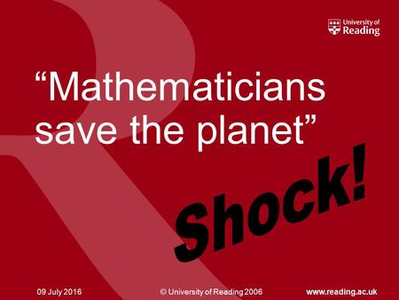 © University of Reading 2006www.reading.ac.uk09 July 2016 “Mathematicians save the planet”