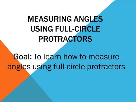 MEASURING ANGLES USING FULL-CIRCLE PROTRACTORS Goal: To learn how to measure angles using full-circle protractors.