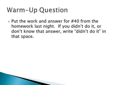  Put the work and answer for #40 from the homework last night. If you didn’t do it, or don’t know that answer, write “didn’t do it” in that space.