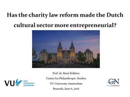 Has the charity law reform made the Dutch cultural sector more entrepreneurial? Prof. dr. René Bekkers Center for Philanthropic Studies VU University Amsterdam.