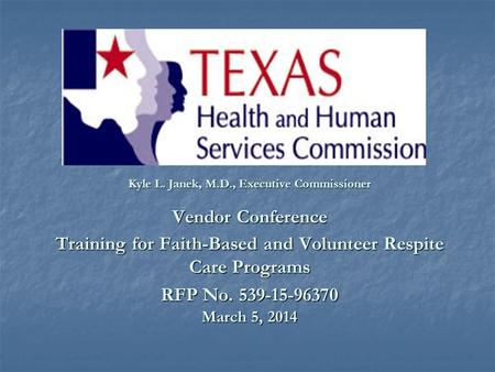 Kyle L. Janek, M.D., Executive Commissioner Vendor Conference Training for Faith-Based and Volunteer Respite Care Programs RFP No. 539-15-96370 March 5,