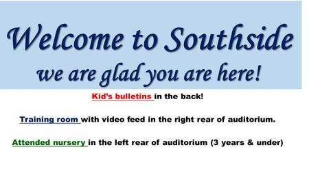 Welcome to Southside we are glad you are here! Kid’s bulletins in the back! Training room with video feed in the right rear of auditorium. Attended nursery.