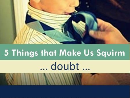 5 Things that Make Us Squirm : Doubt … doubt …. 5 Things that Make Us Squirm : Doubt Growing up in church, two squirm-worthy things stand out in my mind: