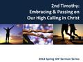 Embracing & Passing On Our High Calling in Christ 2013 Spring OIF Sermon Series 2nd Timothy: Embracing & Passing on Our High Calling in Christ.