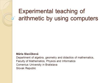 Experimental teaching of arithmetic by using computers Mária Slavíčková Department of algebra, geometry and didactics of mathematics, Faculty of Mathematics,