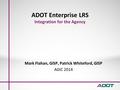 ADOT Enterprise LRS Integration for the Agency Mark Flahan, GISP, Patrick Whiteford, GISP AGIC 2014.