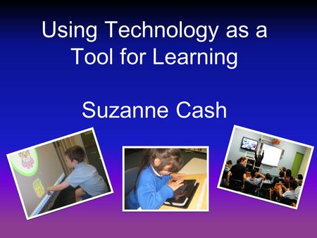 Using Technology as a Tool for Learning Suzanne Cash.