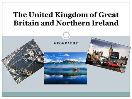 GEOGRAPHY The United Kingdom of Great Britain and Northern Ireland.