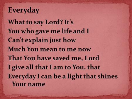 What to say Lord? It’s You who gave me life and I Can’t explain just how Much You mean to me now That You have saved me, Lord I give all that I am to You,