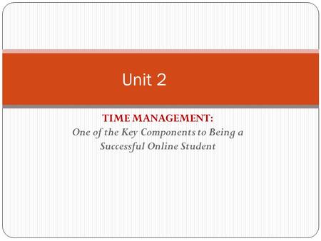 TIME MANAGEMENT: One of the Key Components to Being a Successful Online Student Unit 2.