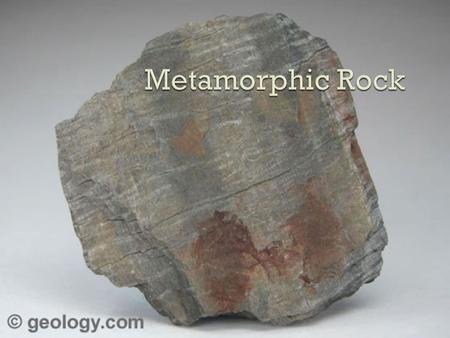  Heat and or extreme pressure  Original rock is the parent rock Can be sedimentary, igneous, or metamorphic  The heat is not enough to melt the parent.