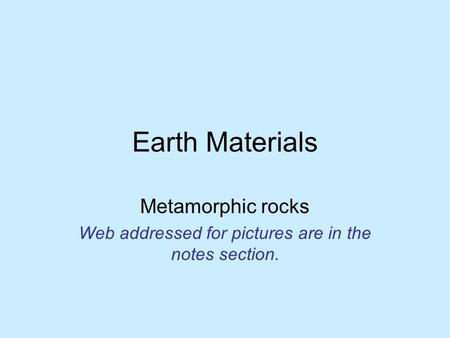 Earth Materials Metamorphic rocks Web addressed for pictures are in the notes section.