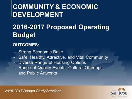 2016-2017 Budget Study Sessions COMMUNITY & ECONOMIC DEVELOPMENT 2016-2017 Proposed Operating Budget OUTCOMES: -Strong Economic Base -Safe, Healthy, Attractive,