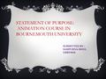 STATEMENT OF PURPOSE: ANIMATION COURSE IN BOURNEMOUTH UNIVERSITY SUBMITTED BY : SAMPURNA BHOL 11BBT0030.