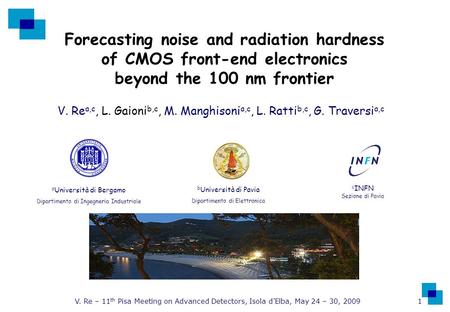 V. Re – 11 th Pisa Meeting on Advanced Detectors, Isola d’Elba, May 24 – 30, 2009 1 Forecasting noise and radiation hardness of CMOS front-end electronics.