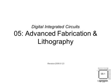 05-1 Digital Integrated Circuits 05: Advanced Fabrication & Lithography Revision 2009 01 23.