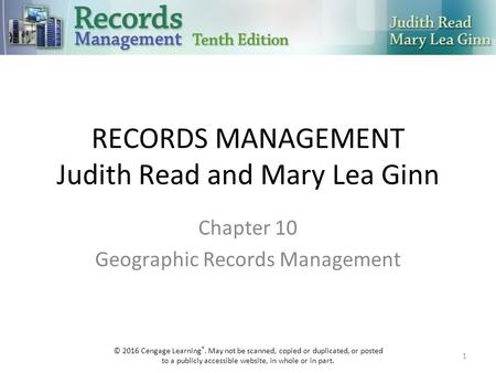 RECORDS MANAGEMENT Judith Read and Mary Lea Ginn Chapter 10 Geographic Records Management 1 © 2016 Cengage Learning ®. May not be scanned, copied or duplicated,