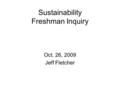 Sustainability Freshman Inquiry Oct. 26, 2009 Jeff Fletcher.