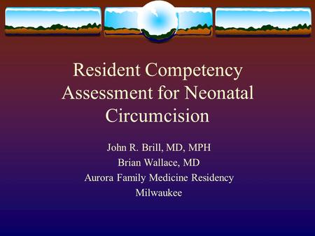 Resident Competency Assessment for Neonatal Circumcision John R. Brill, MD, MPH Brian Wallace, MD Aurora Family Medicine Residency Milwaukee.