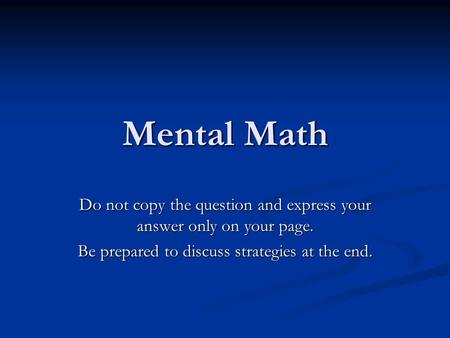 Mental Math Do not copy the question and express your answer only on your page. Be prepared to discuss strategies at the end.