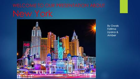 WELCOME TO OUR PRESENTATION ABOUT New York By Owais Fatima Liyana & Amber.